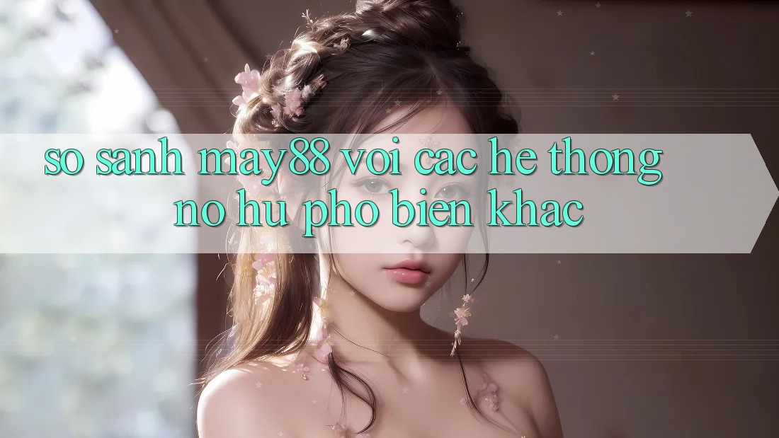 So sánh may88 với các hệ thống nổ hũ phổ biến khác