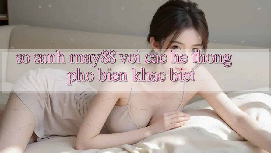 So sánh may88 với các hệ thống phổ biến khác biệt So sánh may88 với các hệ thống phổ biến khác biệt