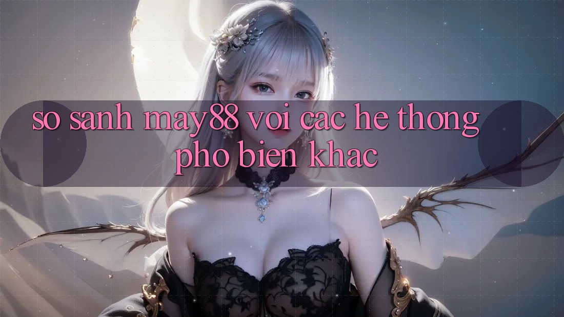 So sánh May88 với các hệ thống phổ biến khác So sánh May88 với các hệ thống phổ biến khác