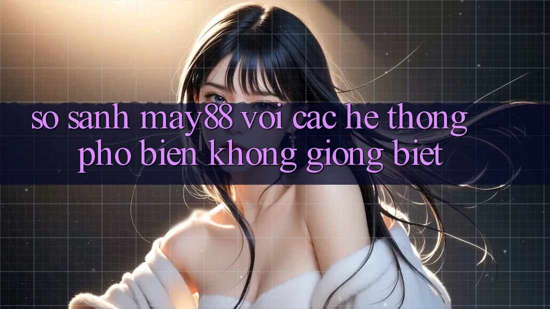 So sánh May88 với các hệ thống phổ biến không giống biệt So sánh May88 với các hệ thống phổ biến không giống biệt