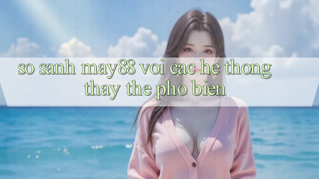 So sánh may88 với các hệ thống thay thế phổ biến So sánh may88 với các hệ thống thay thế phổ biến