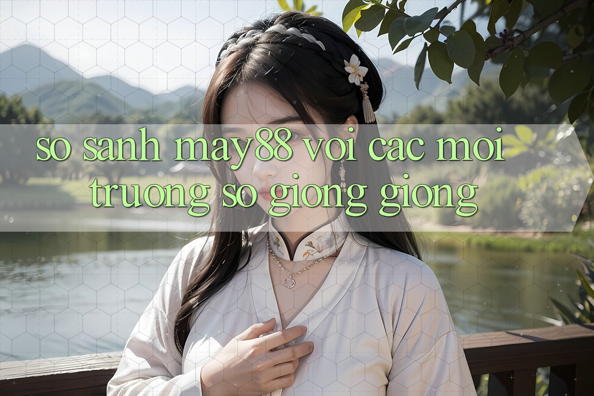 So sánh may88 với các môi trường số giống giống So sánh may88 với các môi trường số giống giống