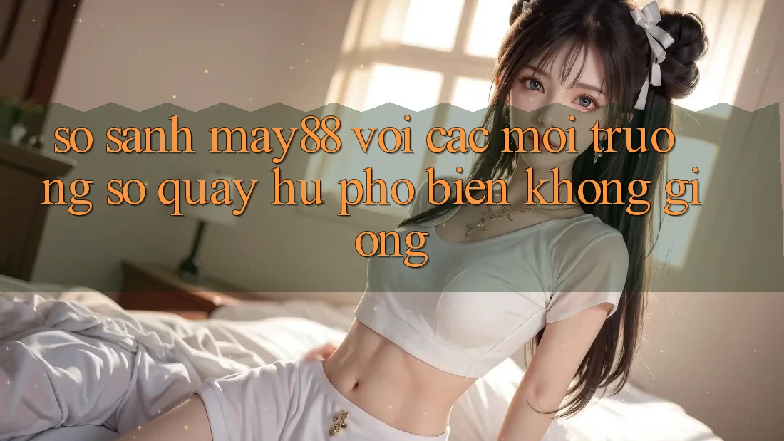 So sánh may88 với các môi trường số quay hũ phổ biến không giống So sánh may88 với các môi trường số quay hũ phổ biến không giống