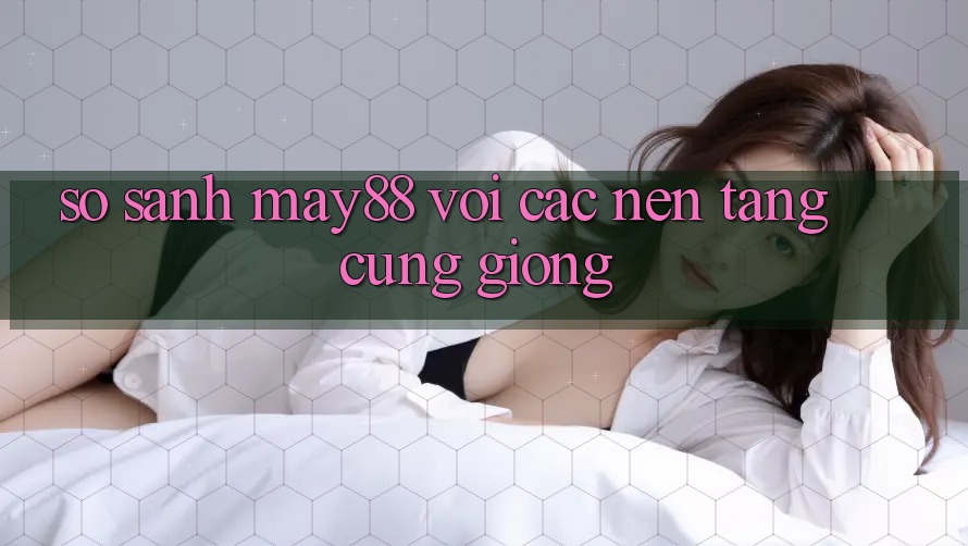 So sánh may88 với các nền tảng cũng giống So sánh may88 với các nền tảng cũng giống