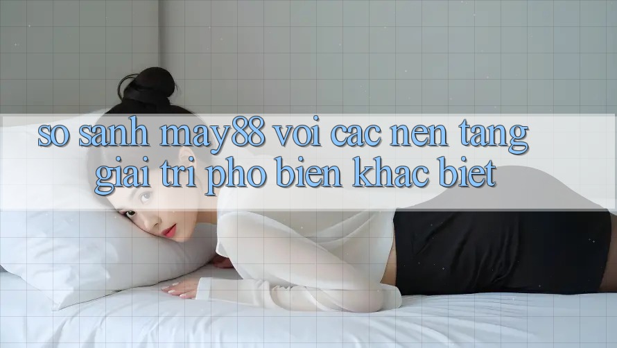 So sánh may88 với các nền tảng giải trí phổ biến khác biệt So sánh may88 với các nền tảng giải trí phổ biến khác biệt