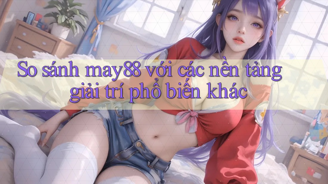 So sánh may88 với các nền tảng giải trí phổ biến khác So sánh may88 với các nền tảng giải trí phổ biến khác