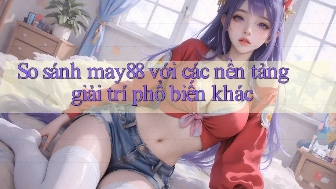 So sánh may88 với các nền tảng giải trí phổ biến khác So sánh may88 với các nền tảng giải trí phổ biến khác