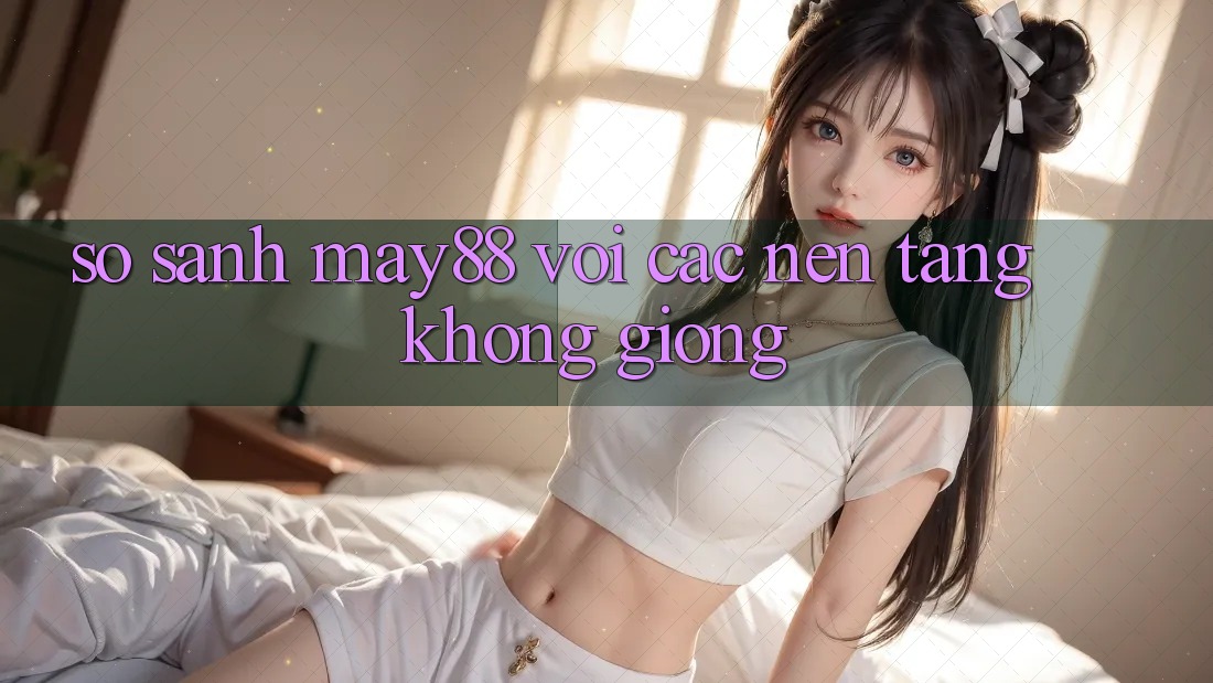 So sánh may88 với các nền tảng không giống So sánh may88 với các nền tảng không giống