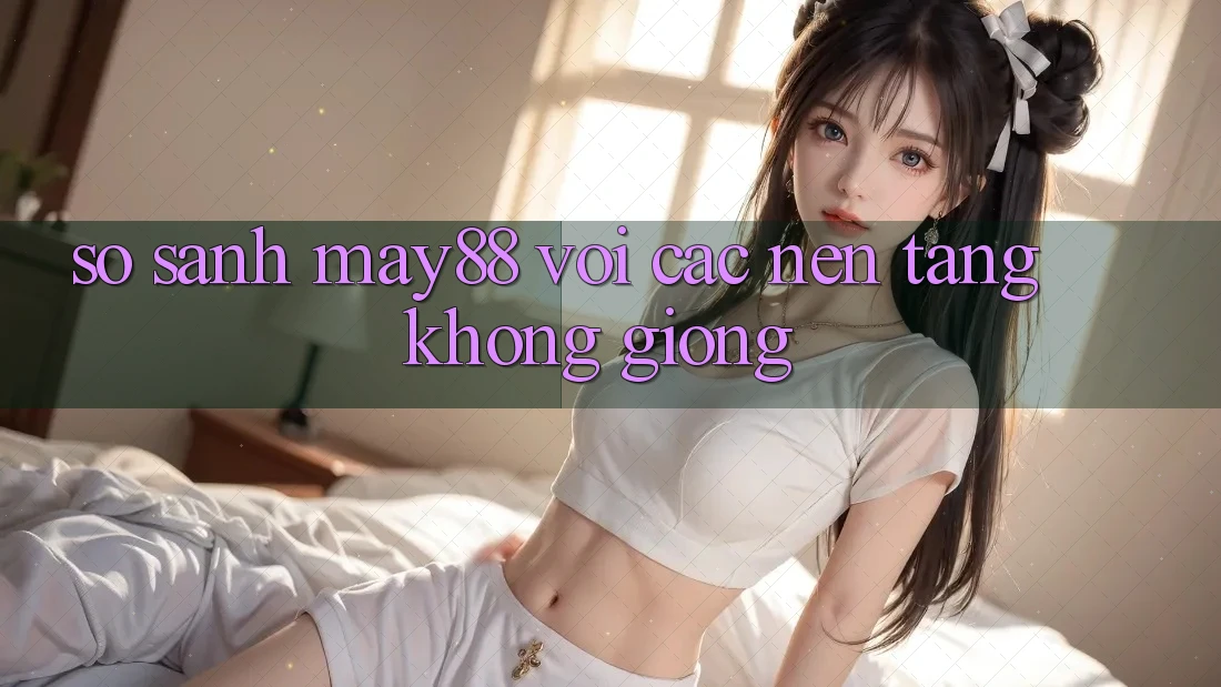 So sánh may88 với các nền tảng không giống So sánh may88 với các nền tảng không giống