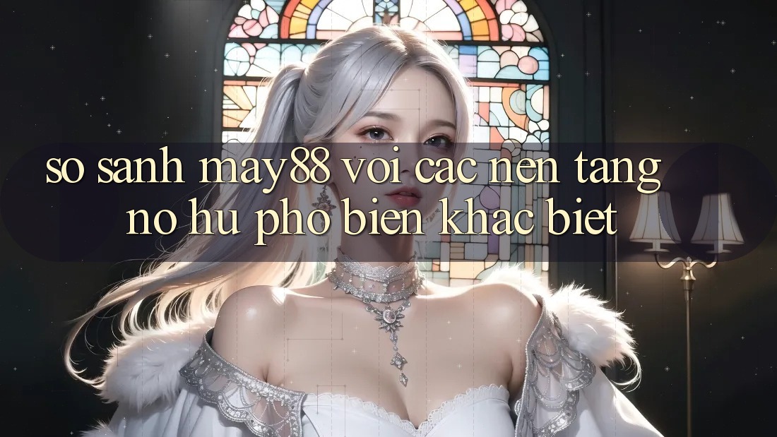 So sánh may88 với các nền tảng nổ hũ phổ biến khác biệt