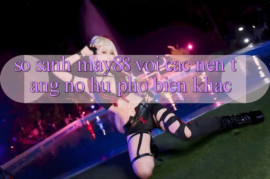 So sánh may88 với các nền tảng nổ hũ phổ biến khác So sánh may88 với các nền tảng nổ hũ phổ biến khác