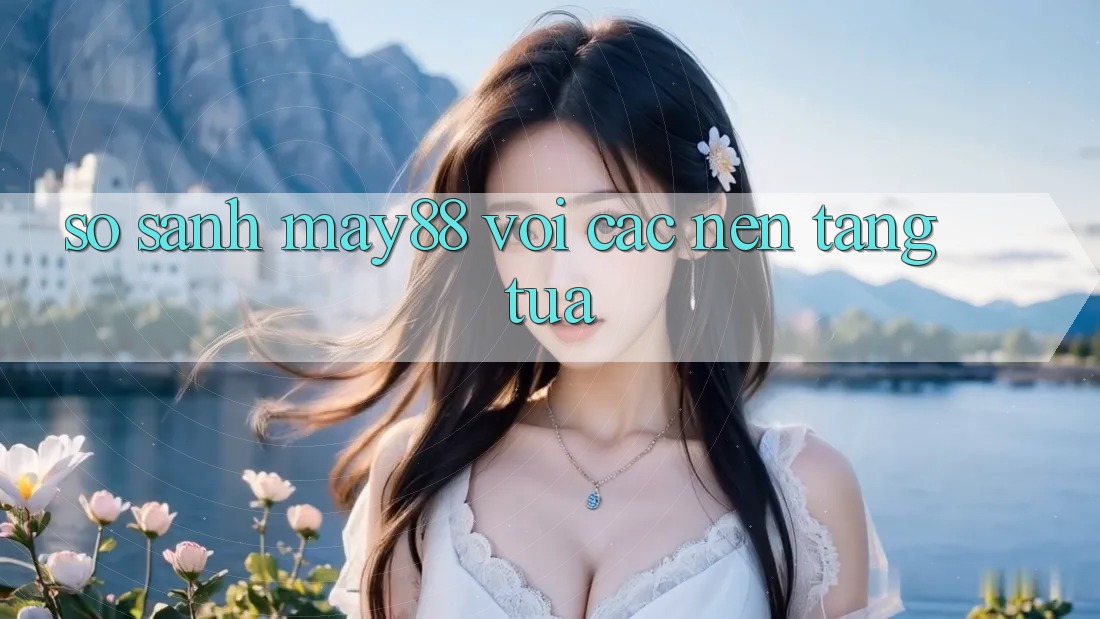 So sánh may88 với các nền tảng tựa So sánh may88 với các nền tảng tựa