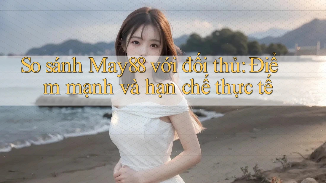 So sánh May88 với đối thủ: Điểm mạnh và hạn chế thực tế So sánh May88 với đối thủ: Điểm mạnh và hạn chế thực tế