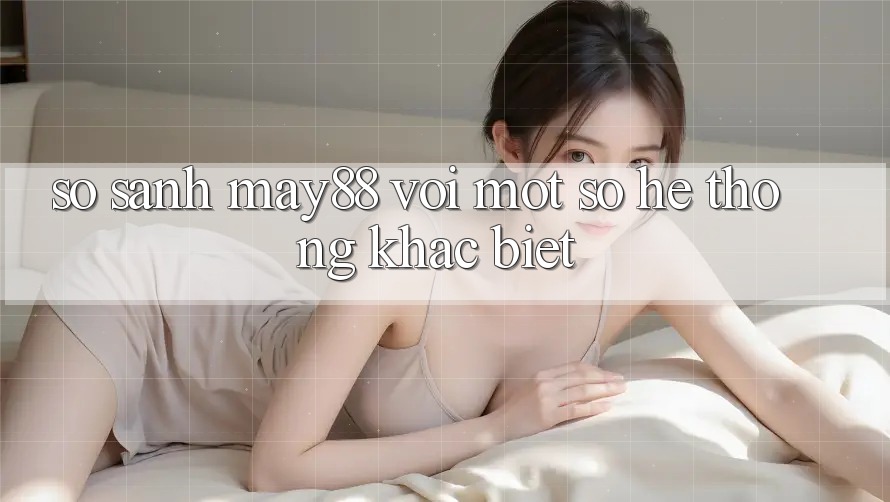 So sánh may88 với một số hệ thống khác biệt So sánh may88 với một số hệ thống khác biệt
