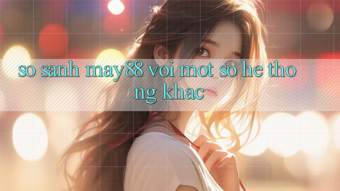 So sánh may88 với một số hệ thống khác