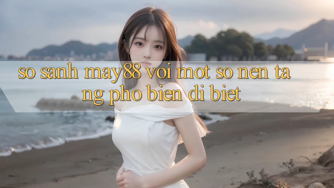 So sánh may88 với một số nền tảng phổ biến dị biệt So sánh may88 với một số nền tảng phổ biến dị biệt
