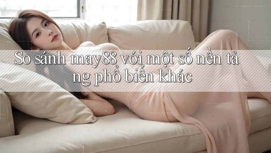 So sánh may88 với một số nền tảng phổ biến khác So sánh may88 với một số nền tảng phổ biến khác