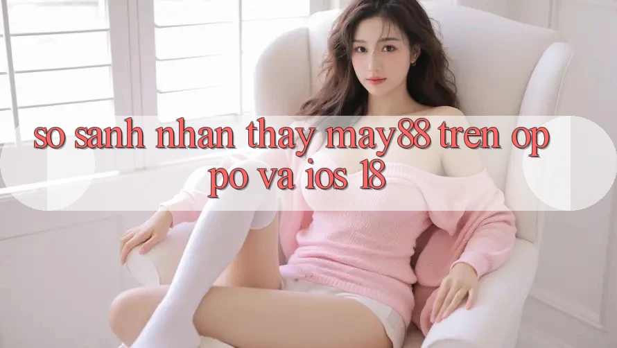 So sánh nhận thấy may88 trên OPPO và iOS 18 So sánh nhận thấy may88 trên OPPO và iOS 18