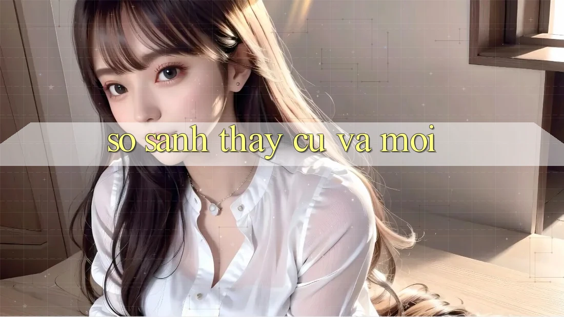 So Sánh Thấy: Cũ Và Mới So Sánh Thấy: Cũ Và Mới