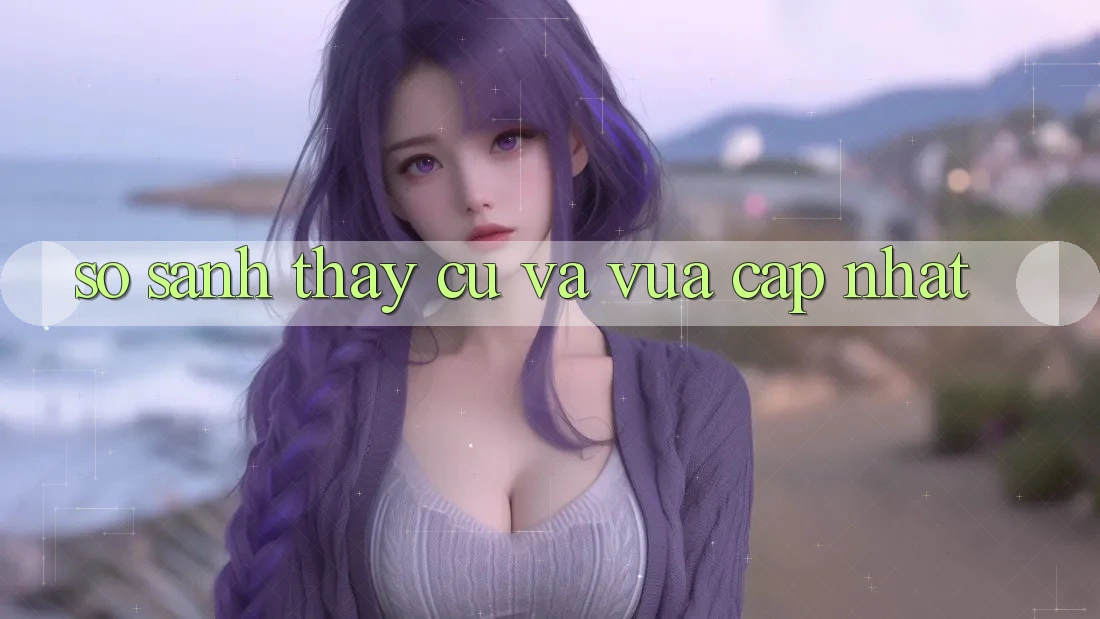 So Sánh Thấy: Cũ Và Vừa cập nhật So Sánh Thấy: Cũ Và Vừa cập nhật
