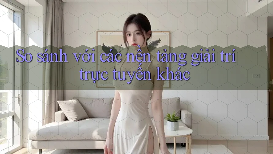 So sánh với các nền tảng giải trí trực tuyến khác So sánh với các nền tảng giải trí trực tuyến khác