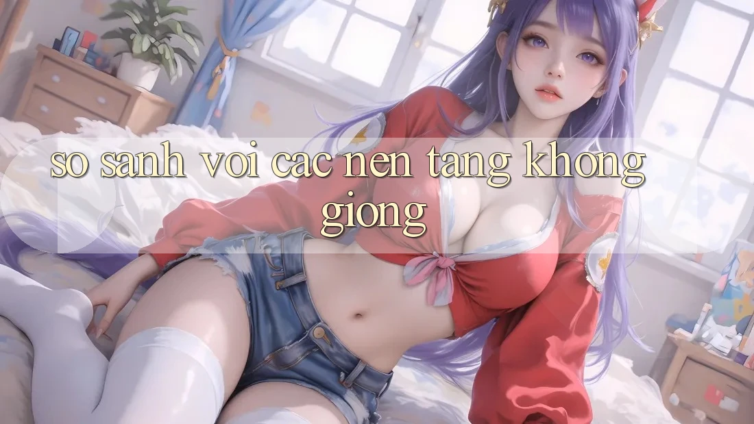 So sánh với các nền tảng không giống