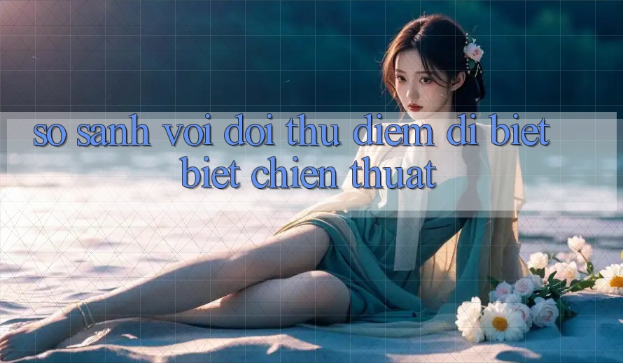 So sánh với đối thủ: Điểm dị biệt biệt chiến thuật