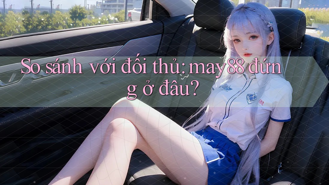 So sánh với đối thủ: may88 đứng ở đâu? So sánh với đối thủ: may88 đứng ở đâu?