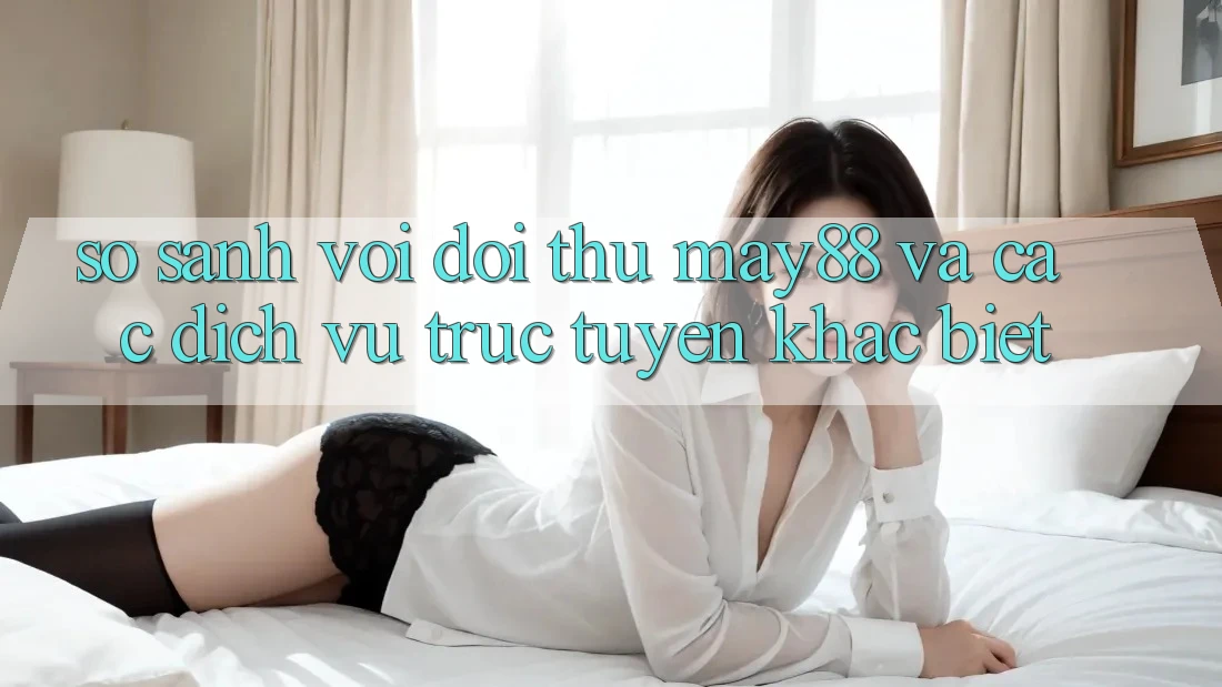 So sánh với đối thủ: may88 và các dịch vụ trực tuyến khác biệt So sánh với đối thủ: may88 và các dịch vụ trực tuyến khác biệt