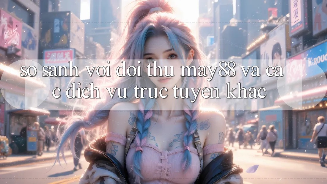 So sánh với đối thủ: may88 và các dịch vụ trực tuyến khác So sánh với đối thủ: may88 và các dịch vụ trực tuyến khác