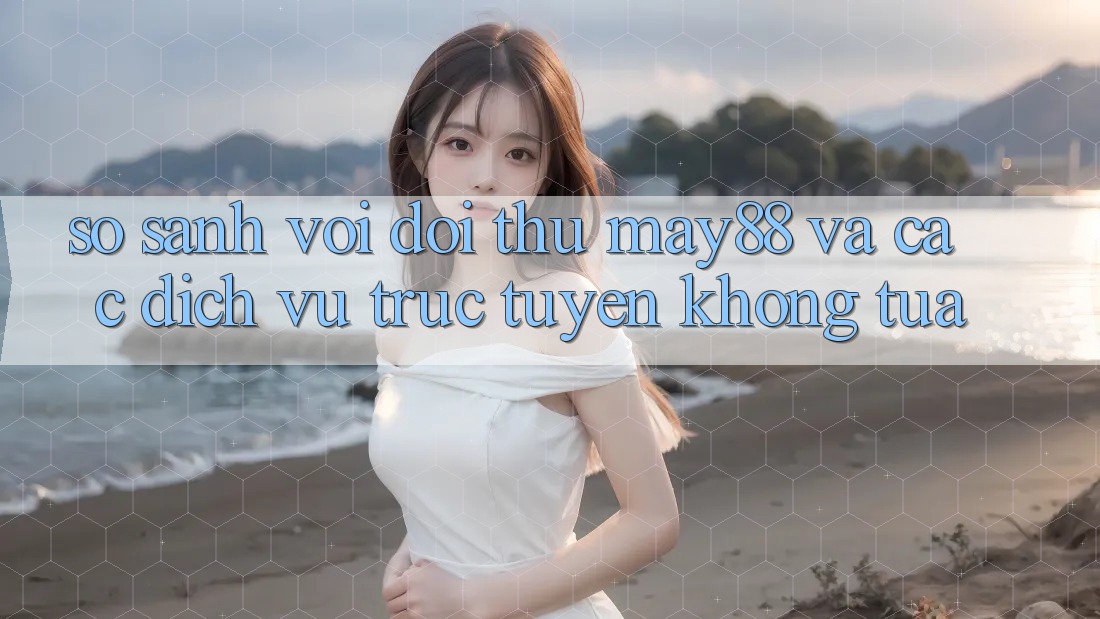 So sánh với đối thủ: may88 và các dịch vụ trực tuyến không tựa So sánh với đối thủ: may88 và các dịch vụ trực tuyến không tựa