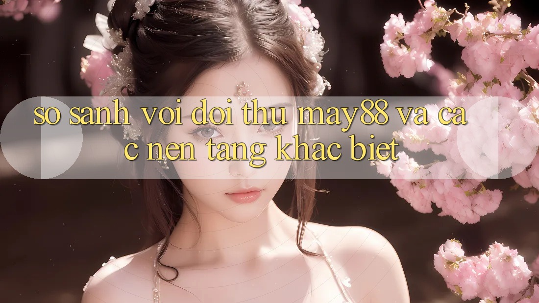 So sánh với đối thủ: may88 và các nền tảng khác biệt So sánh với đối thủ: may88 và các nền tảng khác biệt