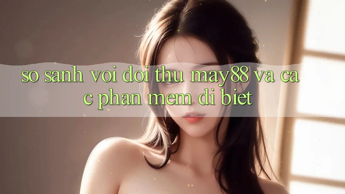 So sánh với đối thủ: May88 và các phần mềm dị biệt So sánh với đối thủ: May88 và các phần mềm dị biệt
