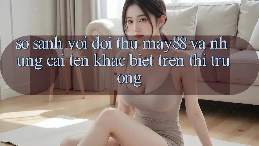So sánh với đối thủ: may88 và những cái tên khác biệt trên thị trường So sánh với đối thủ: may88 và những cái tên khác biệt trên thị trường