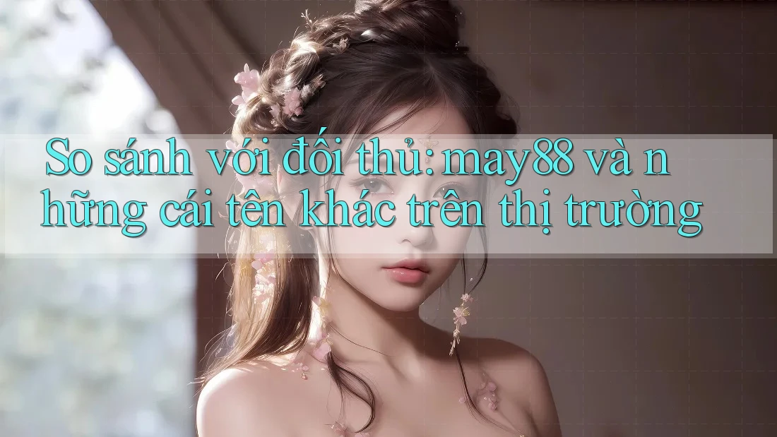 So sánh với đối thủ: may88 và những cái tên khác trên thị trường So sánh với đối thủ: may88 và những cái tên khác trên thị trường
