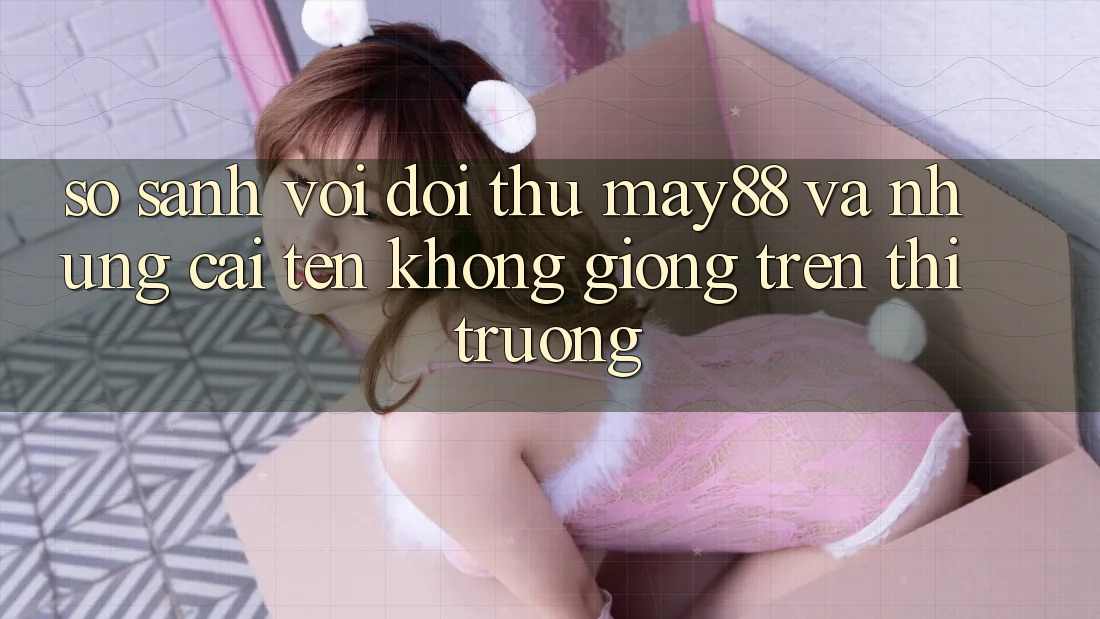 So sánh với đối thủ: may88 và những cái tên không giống trên thị trường So sánh với đối thủ: may88 và những cái tên không giống trên thị trường