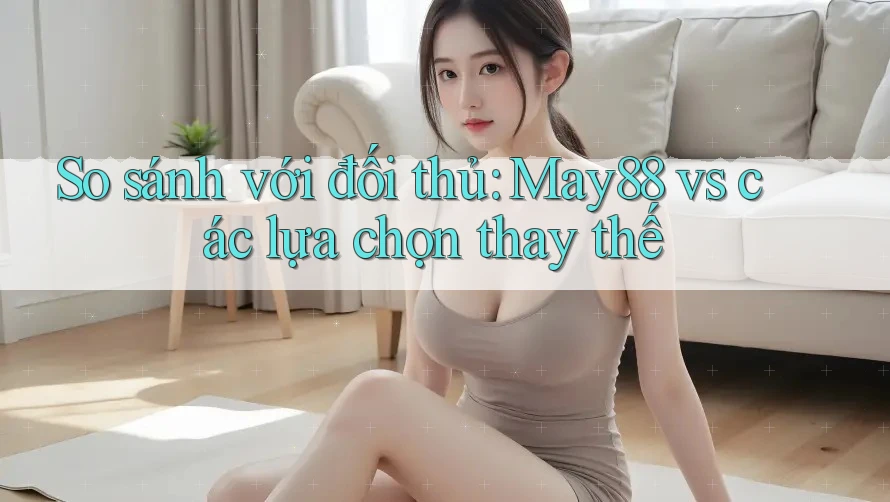So sánh với đối thủ: May88 vs các lựa chọn thay thế So sánh với đối thủ: May88 vs các lựa chọn thay thế