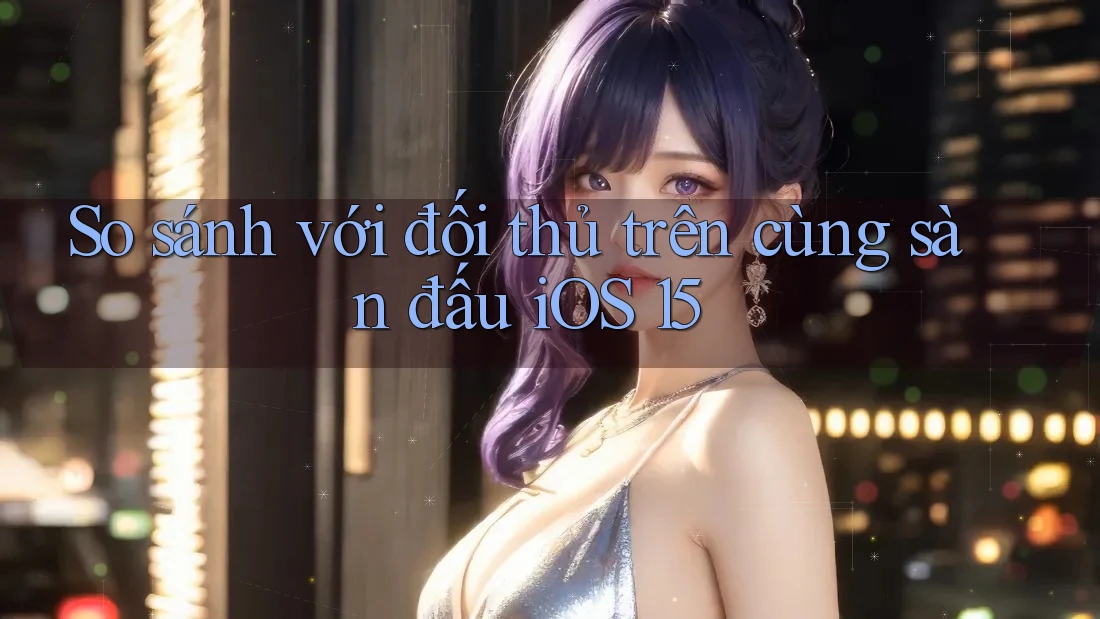 So sánh với đối thủ trên cùng sàn đấu iOS 15