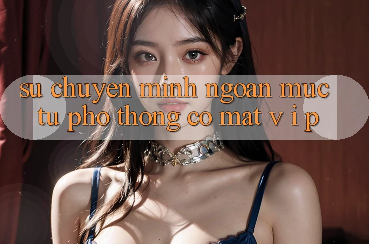 Sự Chuyển Mình Ngoạn Mục: Từ Phổ Thông Có mặt V I P Sự Chuyển Mình Ngoạn Mục: Từ Phổ Thông Có mặt V I P