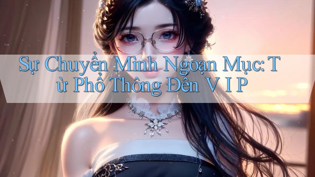 Sự Chuyển Mình Ngoạn Mục: Từ Phổ Thông Đến V I P Sự Chuyển Mình Ngoạn Mục: Từ Phổ Thông Đến V I P