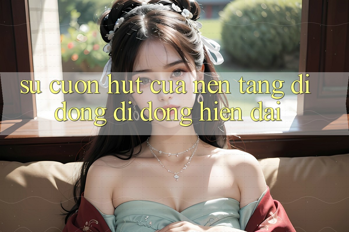 Sự Cuốn hút Của Nền tảng di động Di Động Hiện Đại