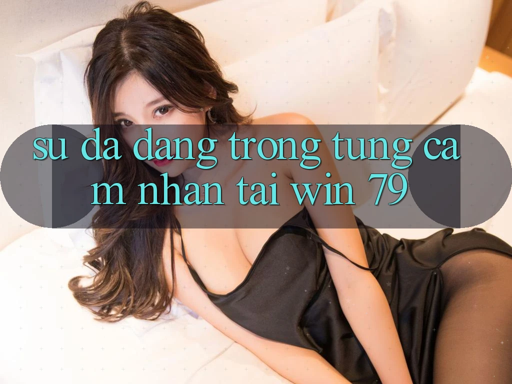 Sự đa dạng trong từng cảm nhận tại Win 79 Sự đa dạng trong từng cảm nhận tại Win 79