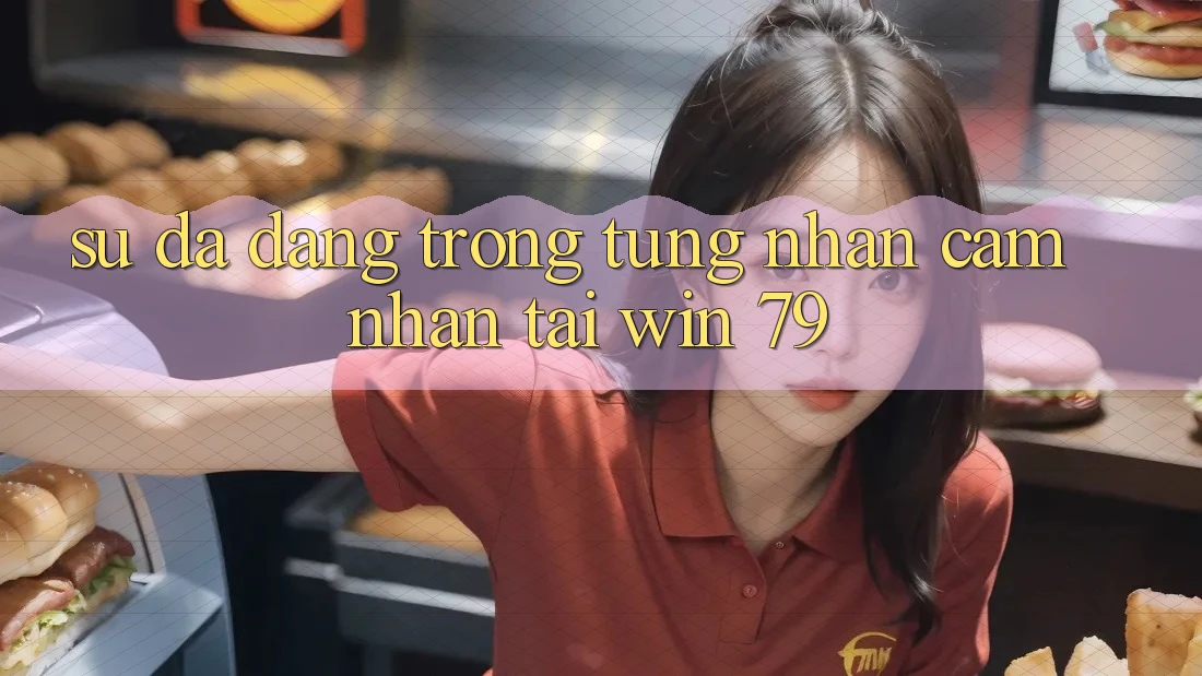 Sự đa dạng trong từng nhận cảm nhận tại Win 79 Sự đa dạng trong từng nhận cảm nhận tại Win 79