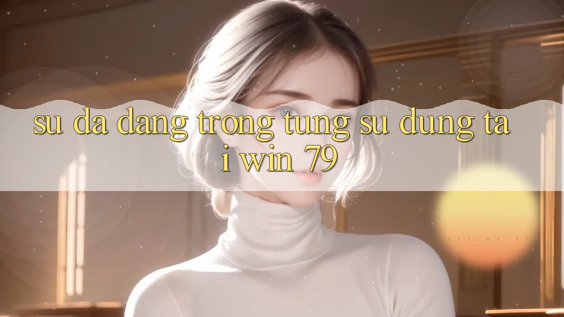 Sự đa dạng trong từng sử dụng tại Win 79 Sự đa dạng trong từng sử dụng tại Win 79