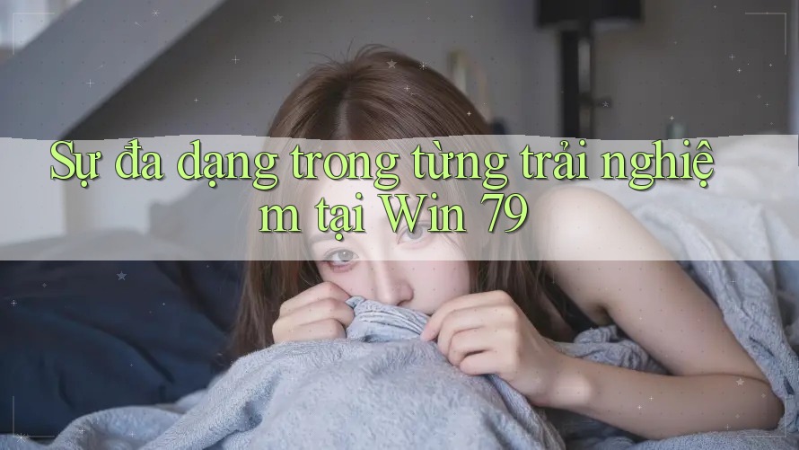 Sự đa dạng trong từng trải nghiệm tại Win 79 Sự đa dạng trong từng trải nghiệm tại Win 79