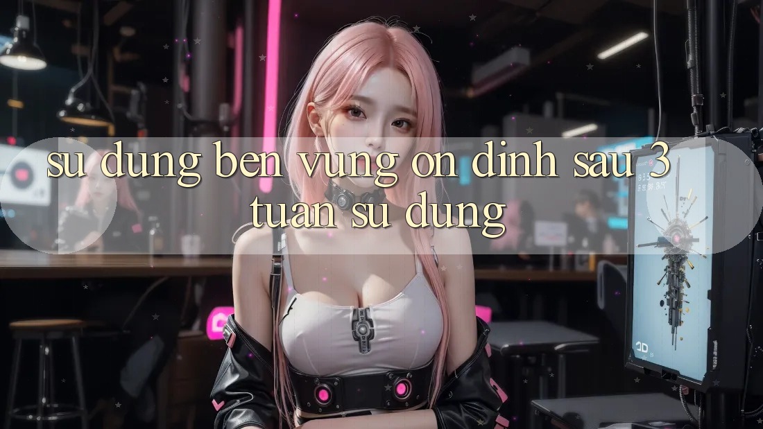 Sử dụng bền vững: ổn định sau 3 tuần sử dụng Sử dụng bền vững: ổn định sau 3 tuần sử dụng