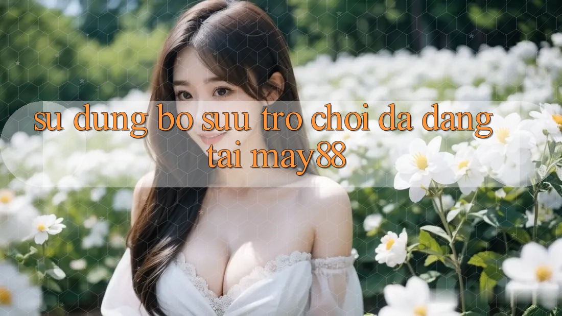 Sử dụng Bộ Sưu Trò Chơi Đa Dạng Tại May88 Sử dụng Bộ Sưu Trò Chơi Đa Dạng Tại May88
