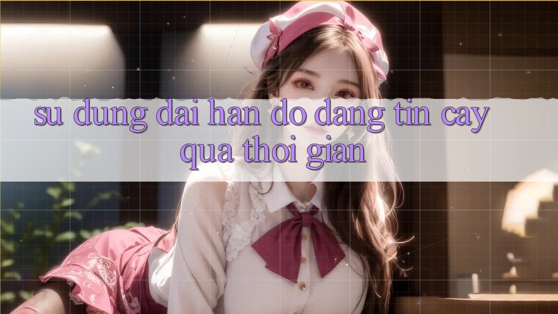 Sử dụng dài hạn: Độ đáng tin cậy qua thời gian Sử dụng dài hạn: Độ đáng tin cậy qua thời gian