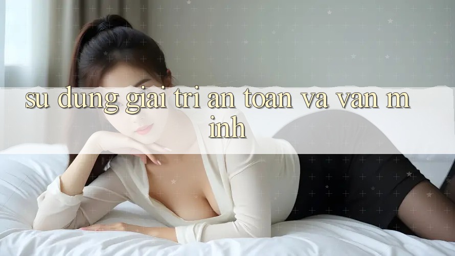 Sử dụng Giải Trí An Toàn và Văn Minh Sử dụng Giải Trí An Toàn và Văn Minh