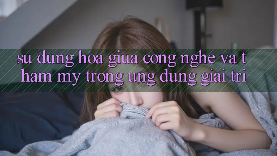 Sự Dung hòa Giữa Công Nghệ và Thẩm Mỹ Trong Ứng Dụng Giải Trí Sự Dung hòa Giữa Công Nghệ và Thẩm Mỹ Trong Ứng Dụng Giải Trí
